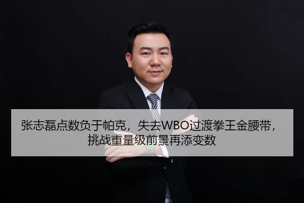 张志磊点数负于帕克，失去WBO过渡拳王金腰带，挑战重量级前景再添变数