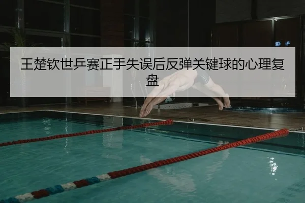 王楚钦世乒赛正手失误后反弹关键球的心理复盘