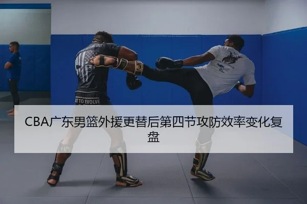 CBA广东男篮外援更替后第四节攻防效率变化复盘 | yaxin